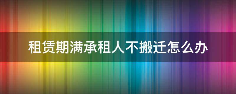 租赁期满承租人不搬迁怎么办 租赁合同到期承租人不搬出