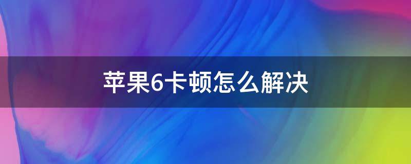 苹果6卡顿怎么解决 苹果6卡顿怎么解决办法