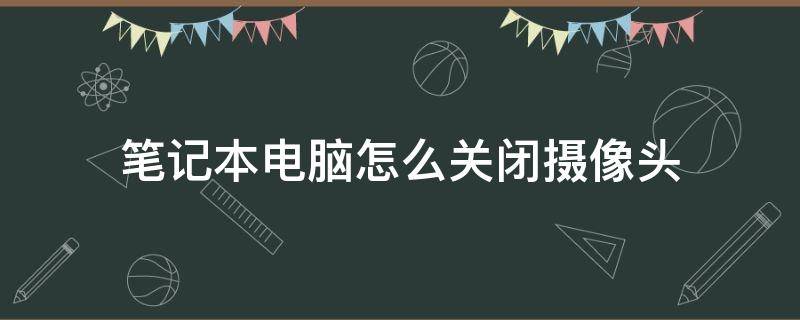 笔记本电脑怎么关闭摄像头（联想笔记本电脑怎么关闭摄像头）