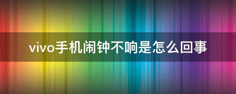 vivo手机闹钟不响是怎么回事 vivo手机闹钟不响是怎么回事也没有开静音