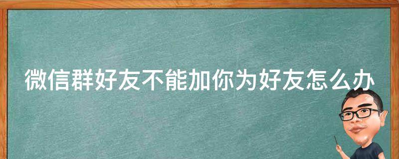 微信群好友不能加你为好友怎么办（微信群好友不能加你为好友怎么办呢）