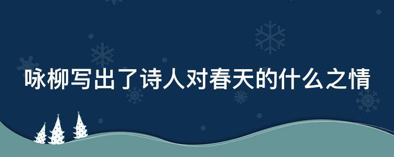 咏柳写出了诗人对春天的什么之情（咏柳写出了诗人对春天的什么之情的诗句）