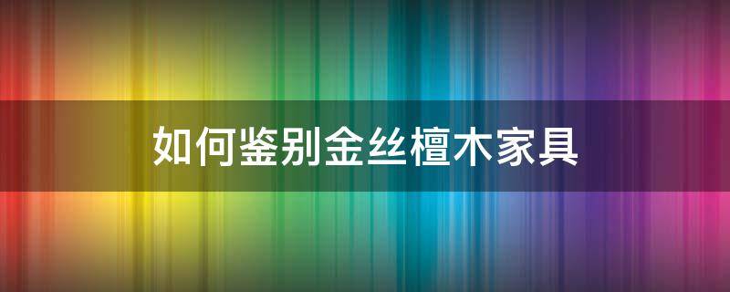 如何鉴别金丝檀木家具（如何鉴别金丝檀木家具真假）