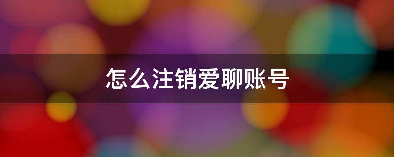 怎么注销爱聊账号（爱聊聊天软件怎么注销账号的?）