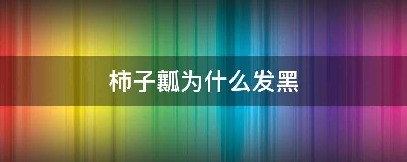 柿子瓤为什么发黑 为什么柿子内部发黑