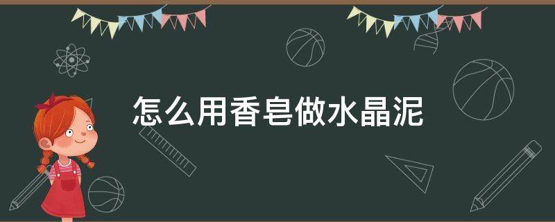 怎么用香皂做水晶泥（用香皂做水晶泥不用胶水）