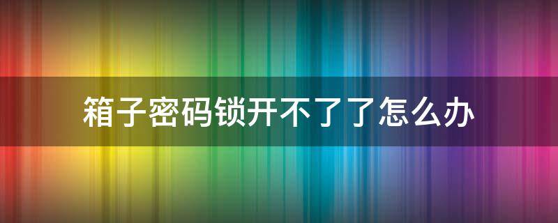 箱子密码锁开不了了怎么办 密码锁箱子开不开怎么办