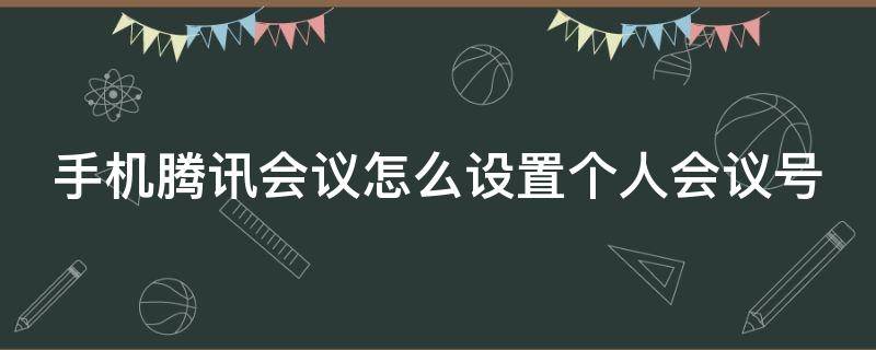 手机腾讯会议怎么设置个人会议号 手机腾讯会议怎么设置个人会议号密码