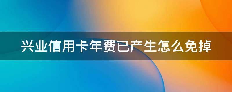 兴业信用卡年费已产生怎么免掉 兴业信用卡 年费