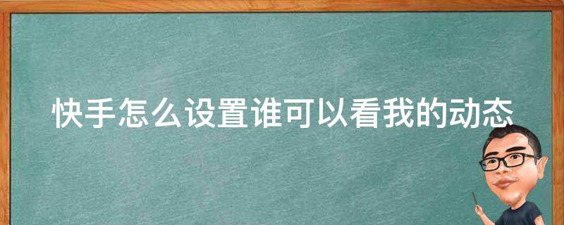 快手怎么设置谁可以看我的动态（快手怎么设置谁可以看我的动态呢）