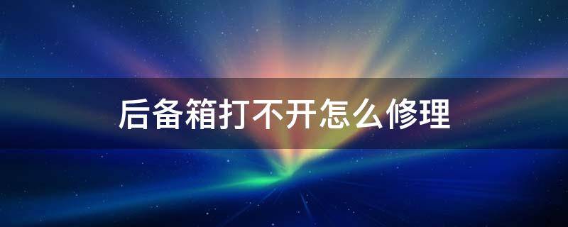 后备箱打不开怎么修理 后备箱开关坏了打不开怎么处理