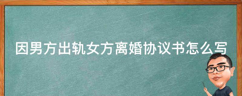 因男方出轨女方离婚协议书怎么写（因男方出轨女方离婚协议书该怎么写）