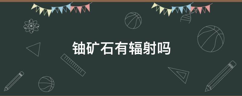 铀矿石有辐射吗（铀矿石有放射性吗）