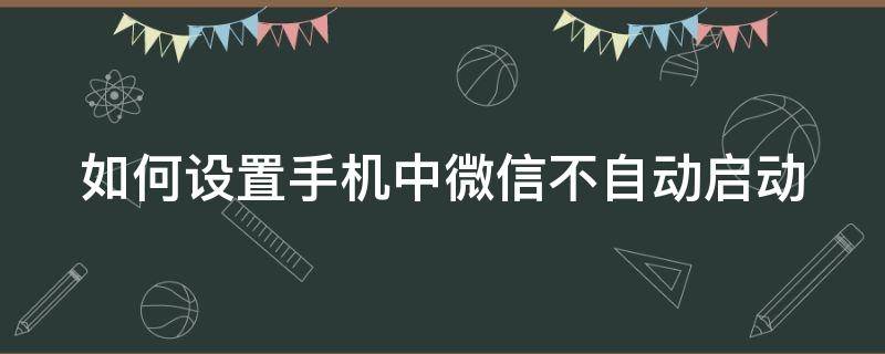 如何设置手机中微信不自动启动（如何设置手机中微信不自动启动功能）