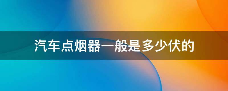 汽车点烟器一般是多少伏的 一般轿车点烟器是多少伏的