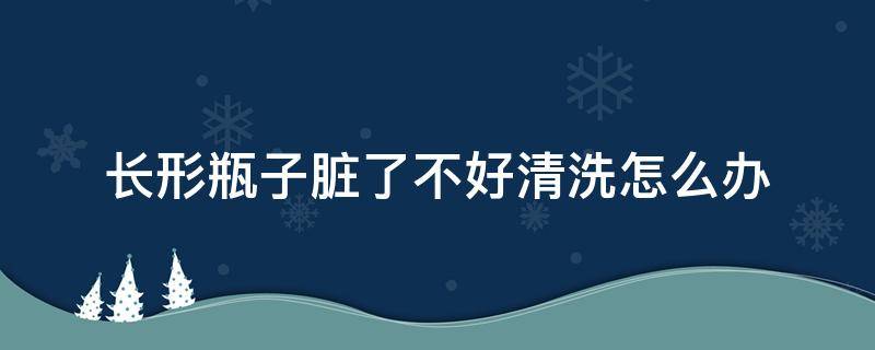 长形瓶子脏了不好清洗怎么办（瓶子里脏了,怎样弄干净）