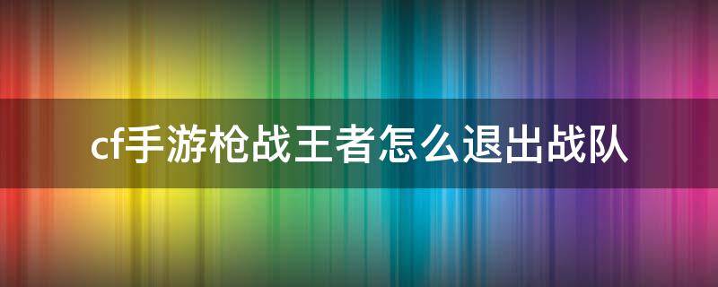 cf手游枪战王者怎么退出战队（穿越火线枪战王者怎么退队）