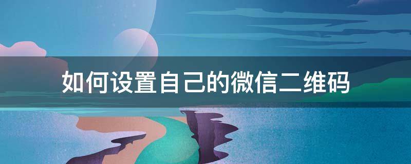 如何设置自己的微信二维码 怎样设置自己的微信二维码