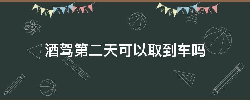 酒驾第二天可以取到车吗 酒驾后第二天交警让取车