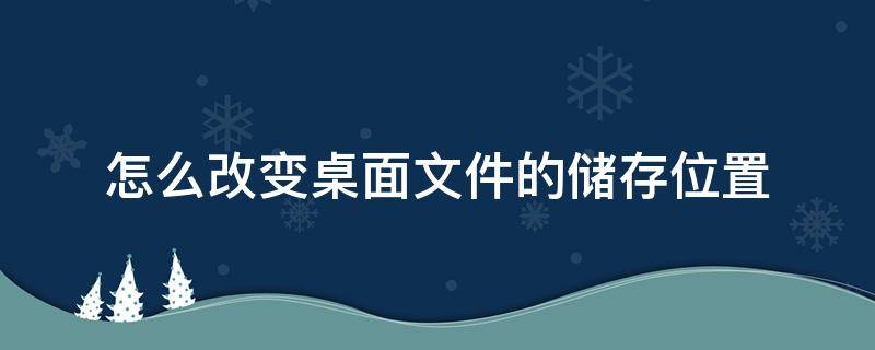 怎么改变桌面文件的储存位置（怎么改变桌面文件夹储存位置）