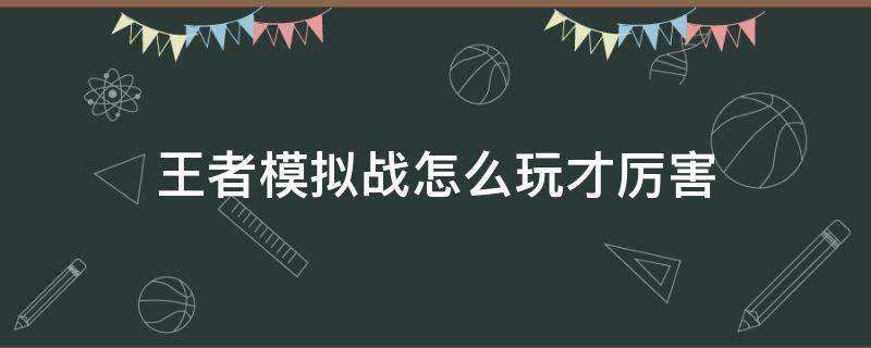 王者模拟战怎么玩才厉害 王者模拟战有什么技巧