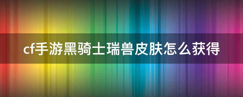 cf手游黑骑士瑞兽皮肤怎么获得（cf手游黑骑士瑞兽皮肤怎么获得视频）