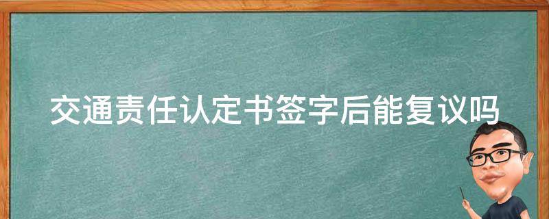 交通责任认定书签字后能复议吗 交通认定责任书签字后还能反悔吗