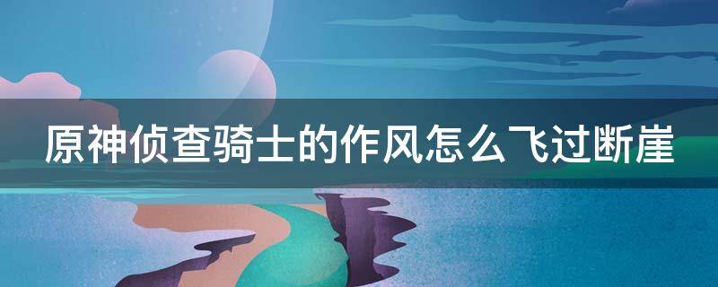 原神侦查骑士的作风怎么飞过断崖 侦查骑士的作风怎么飞过悬崖