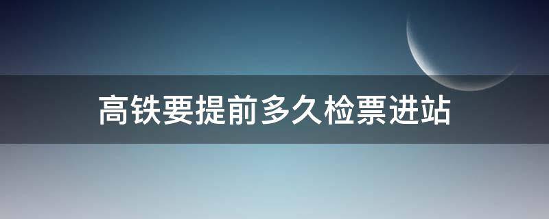 高铁要提前多久检票进站 广州南站高铁要提前多久检票进站