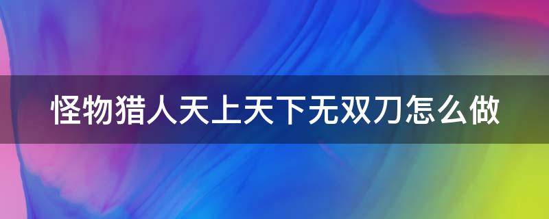 怪物猎人天上天下无双刀怎么做（怪物猎人天上天下无双刀怎么获得）