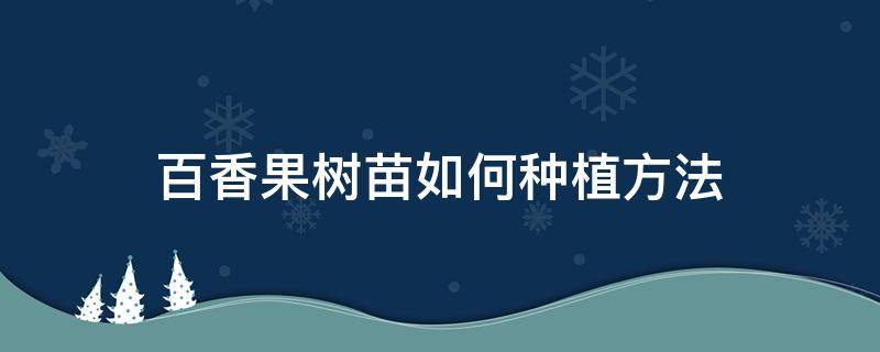 百香果树苗如何种植方法 百香果怎么育苗种植