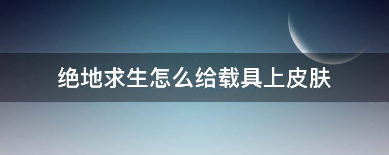 绝地求生怎么给载具上皮肤 绝地求生怎么用载具皮肤