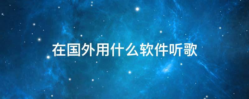 在国外用什么软件听歌（在国外用什么软件听歌不受限制免费）