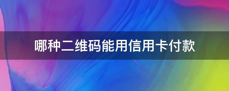 哪种二维码能用信用卡付款（那种二维码支持信用卡支付）