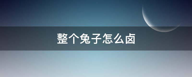 整个兔子怎么卤（兔子可以卤吗）