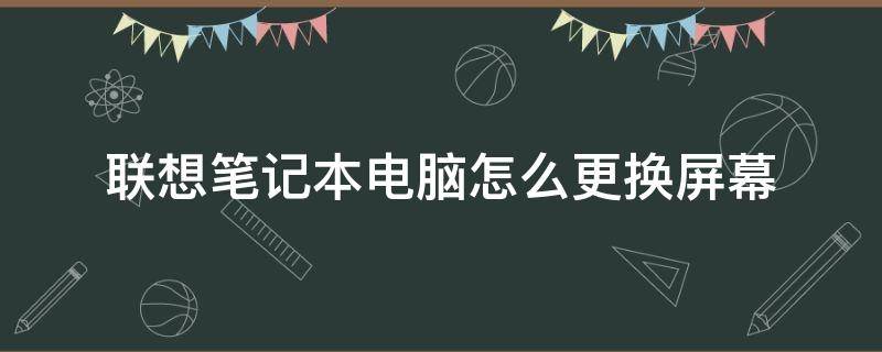 联想笔记本电脑怎么更换屏幕（联想笔记本怎样换屏幕）