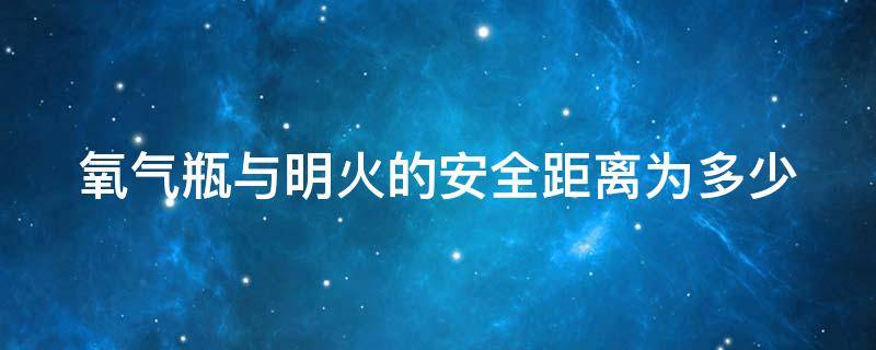 氧气瓶与明火的安全距离为多少 氧气瓶与火源的距离不应小于多少米