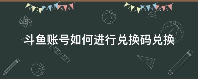 斗鱼账号如何进行兑换码兑换 斗鱼直播兑换码在什么地方兑换