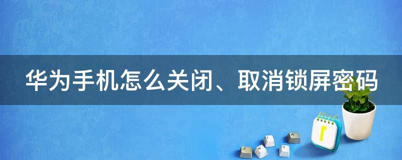 华为手机怎么关闭、取消锁屏密码（华为手机怎样取消关闭锁屏密码）