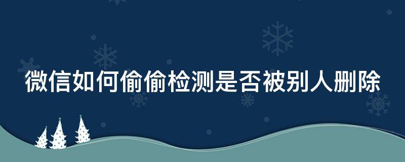 微信如何偷偷检测是否被别人删除（微信怎么检测已被别人删除）