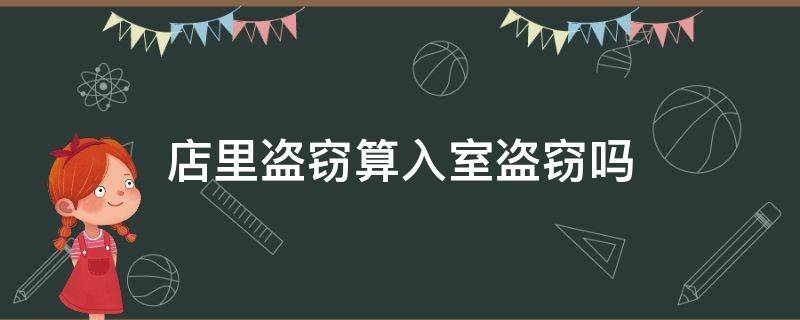 店里盗窃算入室盗窃吗 店铺盗窃算入室盗窃吗