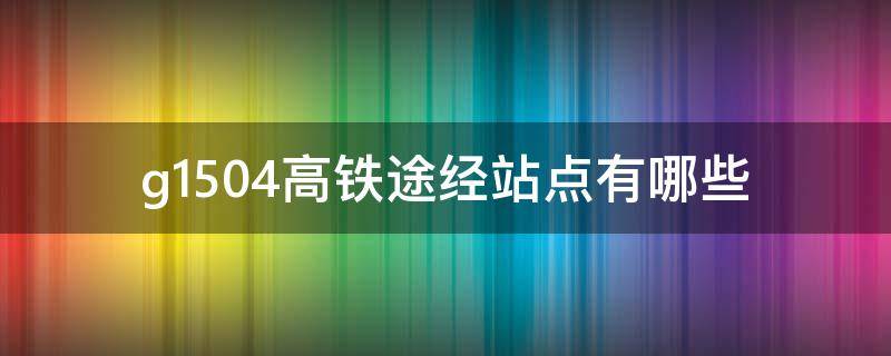 g1504高铁途经站点有哪些 G1504高铁途经站点