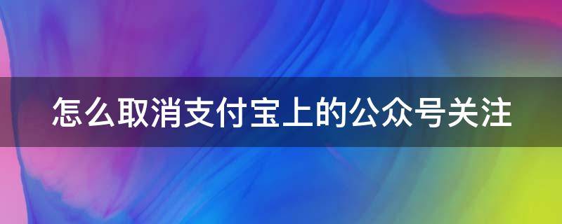 怎么取消支付宝上的公众号关注 怎么取消支付宝上的公众号关注记录