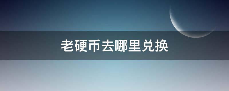 老硬币去哪里兑换 老硬币去哪里兑换人民币