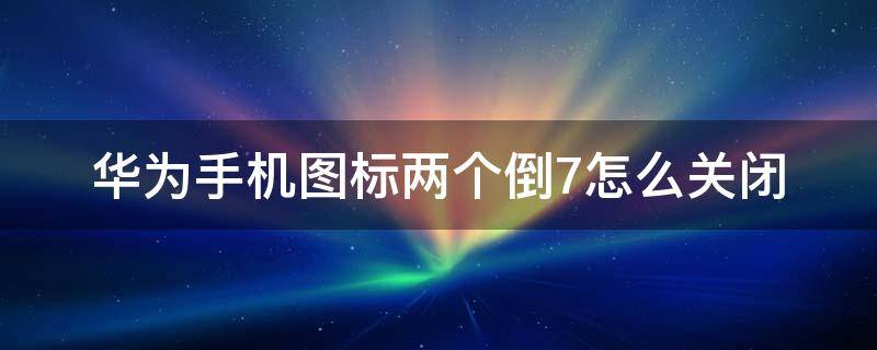 华为手机图标两个倒7怎么关闭（华为手机两个七的图标是什么）