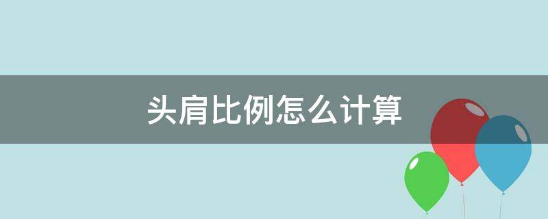 头肩比例怎么计算（头和肩的比例是多少）