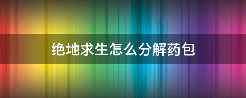 绝地求生怎么分解药包 绝地求生药品怎么分批丢