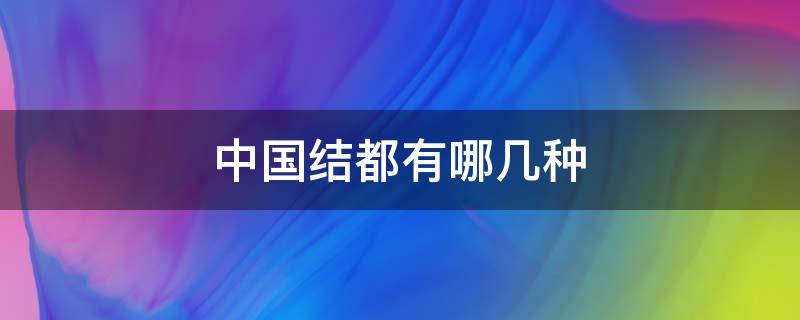 中国结都有哪几种 中国结都有哪几种寓意