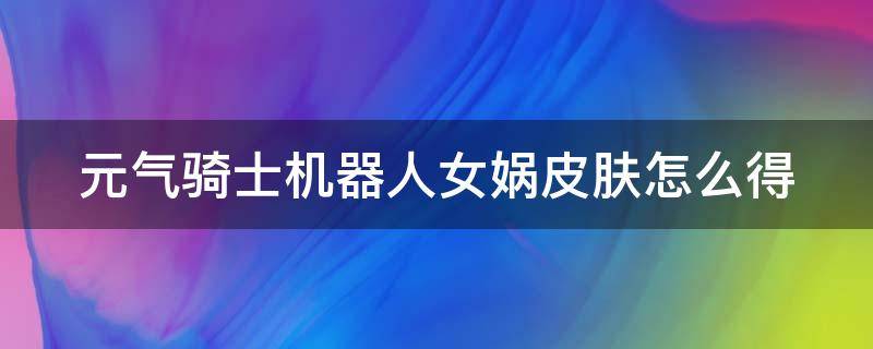 元气骑士机器人女娲皮肤怎么得（元气骑士机器人女娲三技能特效）