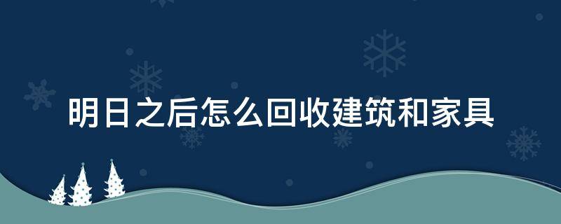 明日之后怎么回收建筑和家具（明日之后房子改造功能能回收所有家具吗）